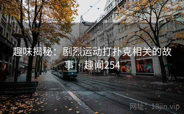 趣味揭秘：剧烈运动打扑克相关的故事 · 趣闻254