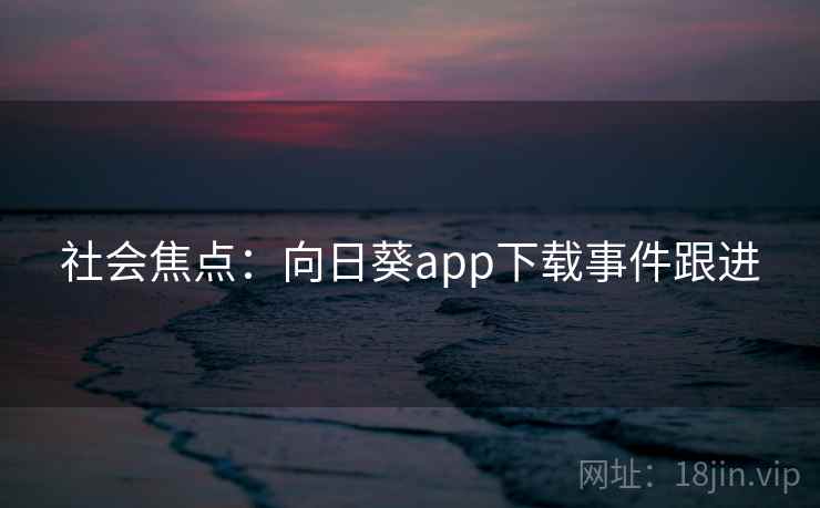 社会焦点：向日葵app下载事件跟进