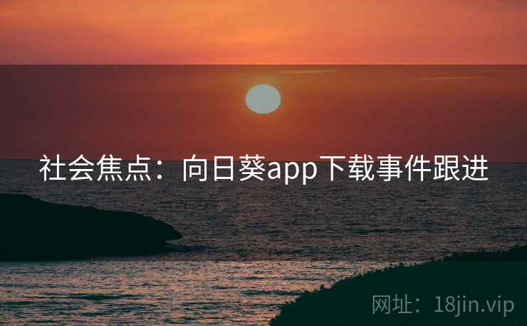 社会焦点：向日葵app下载事件跟进