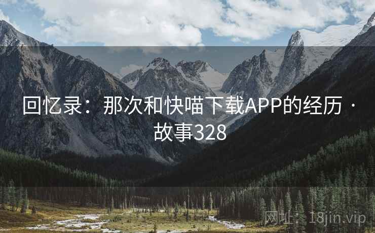回忆录:那次和快喵下载APP的经历 · 故事328 第2张 回忆录:那次和快喵下载APP的经历 · 故事328 第2张