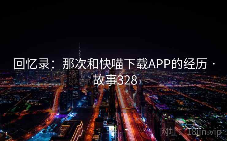 回忆录:那次和快喵下载APP的经历 · 故事328 第1张 回忆录:那次和快喵下载APP的经历 · 故事328 第1张