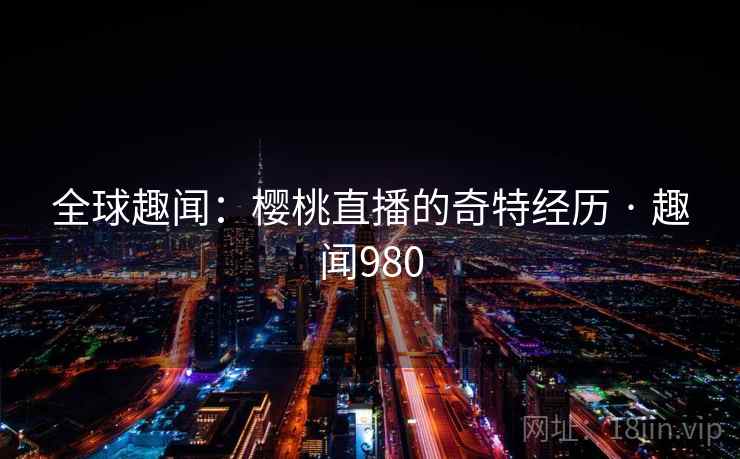 全球趣闻：樱桃直播的奇特经历 · 趣闻980