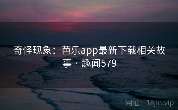 奇怪现象：芭乐app最新下载相关故事 · 趣闻579