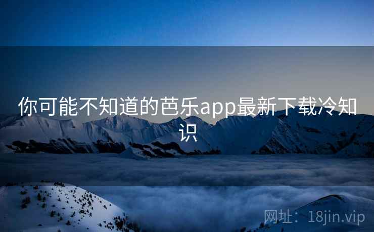 你可能不知道的芭乐app最新下载冷知识  第1张