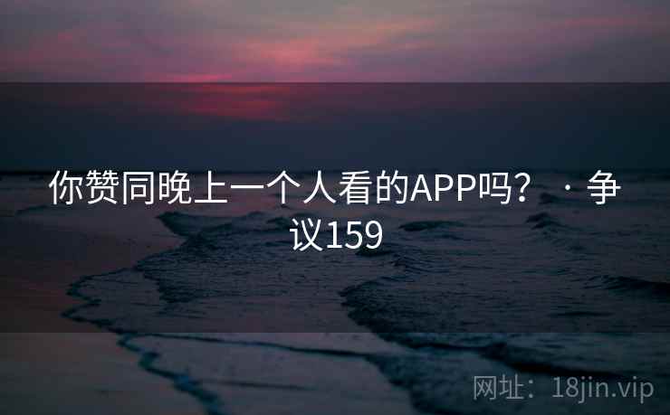 你赞同晚上一个人看的APP吗？ · 争议159