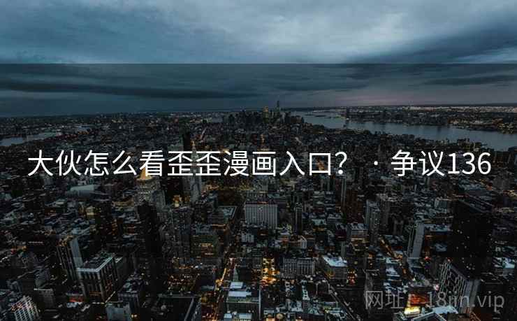 大伙怎么看歪歪漫画入口？ · 争议136