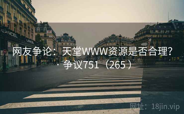 网友争论：天堂WWW资源是否合理？ · 争议751（265 ）