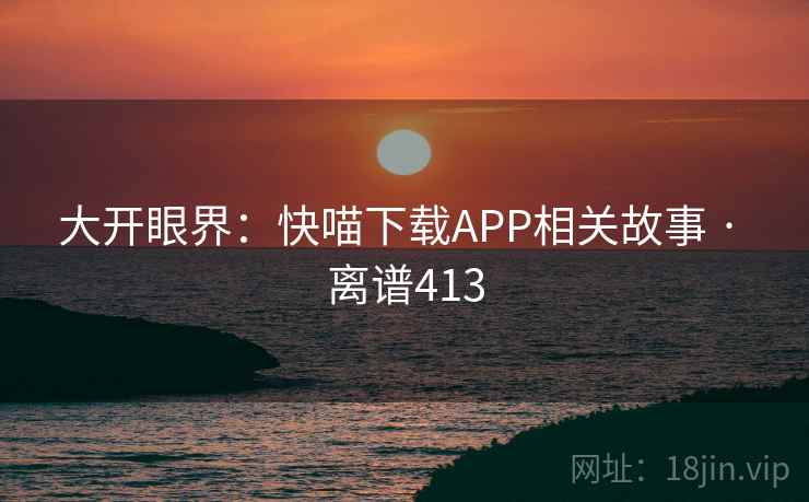 大开眼界:快喵下载APP相关故事 · 离谱413 第1张 大开眼界:快喵下载APP相关故事 · 离谱413 第1张