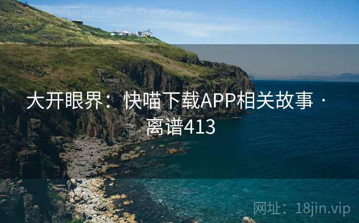大开眼界:快喵下载APP相关故事 · 离谱413 第2张 大开眼界:快喵下载APP相关故事 · 离谱413 第2张