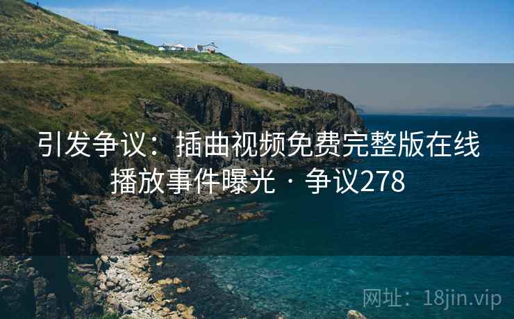 引发争议：插曲视频免费完整版在线播放事件曝光 · 争议278