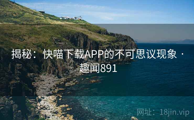 揭秘:快喵下载APP的不可思议现象 · 趣闻891