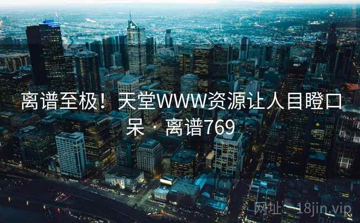 离谱至极!天堂WWW资源让人目瞪口呆 · 离谱769 第2张 离谱至极!天堂WWW资源让人目瞪口呆 · 离谱769 第2张
