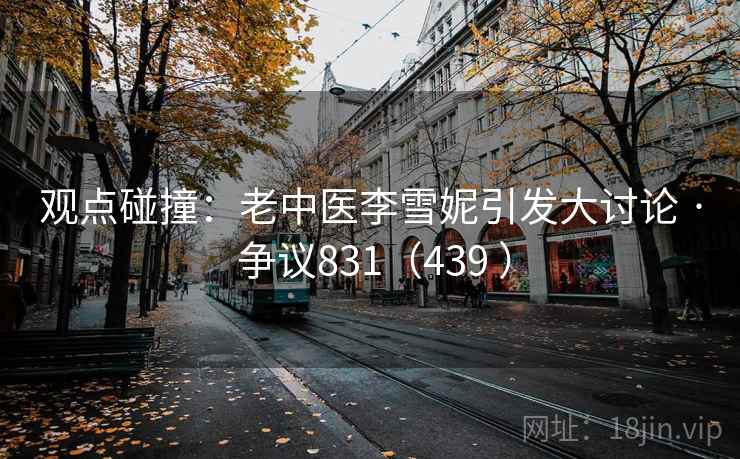观点碰撞:老中医李雪妮引发大讨论 · 争议831(439 )