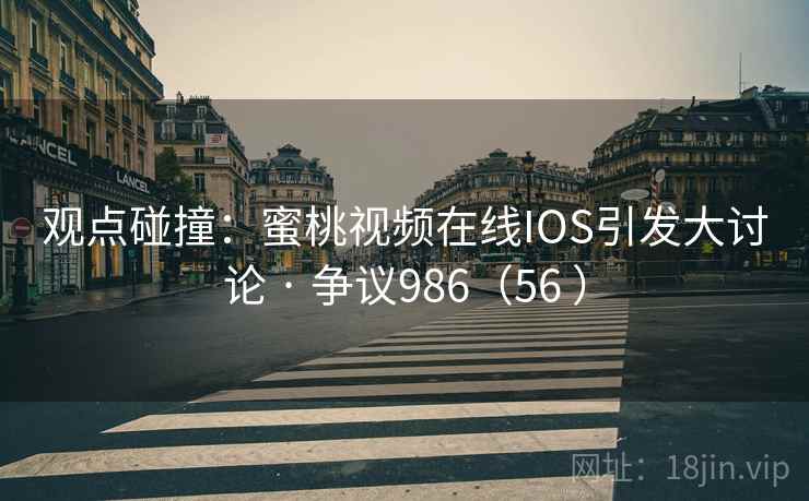 观点碰撞：蜜桃视频在线IOS引发大讨论 · 争议986（56 ）  第1张