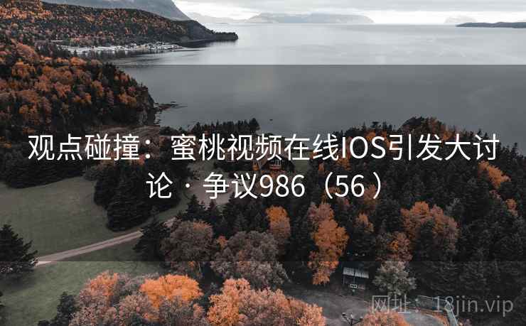 观点碰撞：蜜桃视频在线IOS引发大讨论 · 争议986（56 ）  第2张