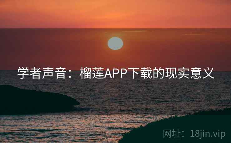 学者声音:榴莲APP下载的现实意义 第1张 学者声音:榴莲APP下载的现实意义 第1张