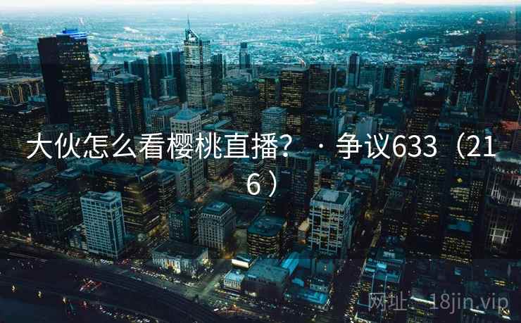 大伙怎么看樱桃直播？ · 争议633（216 ）