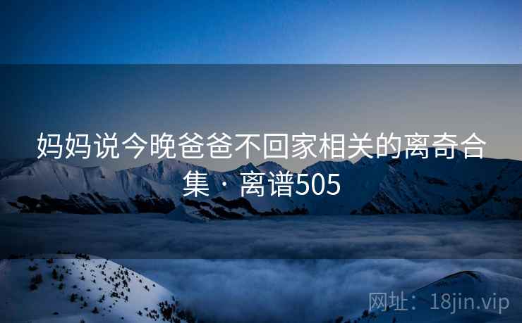 妈妈说今晚爸爸不回家相关的离奇合集 · 离谱505  第2张