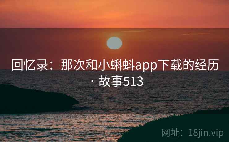回忆录:那次和小蝌蚪app下载的经历 · 故事513