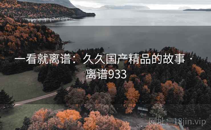 一看就离谱:久久国产精品的故事 · 离谱933 第1张 一看就离谱:久久国产精品的故事 · 离谱933 第1张