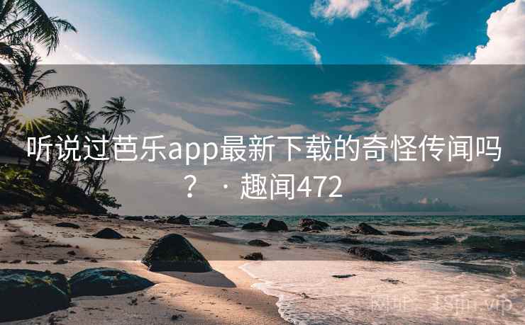 听说过芭乐app最新下载的奇怪传闻吗？ · 趣闻472