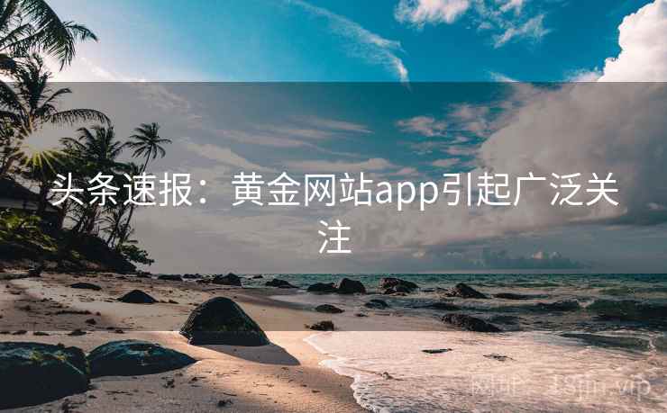 头条速报：黄金网站app引起广泛关注  第1张
