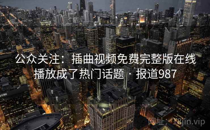 公众关注:插曲视频免费完整版在线播放成了热门话题 · 报道987