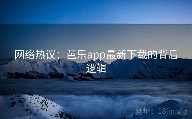 网络热议：芭乐app最新下载的背后逻辑