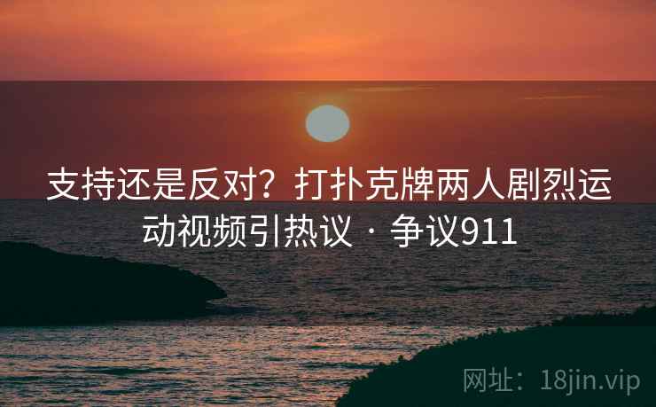 支持还是反对?打扑克牌两人剧烈运动视频引热议 · 争议911