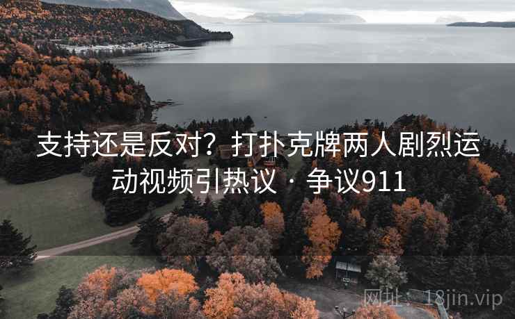 支持还是反对?打扑克牌两人剧烈运动视频引热议 · 争议911