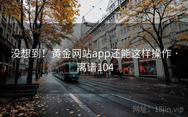 没想到!黄金网站app还能这样操作 · 离谱104