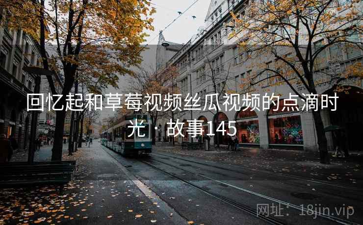 回忆起和草莓视频丝瓜视频的点滴时光 · 故事145