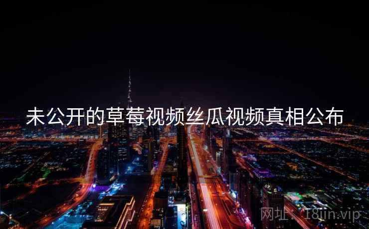 未公开的草莓视频丝瓜视频真相公布