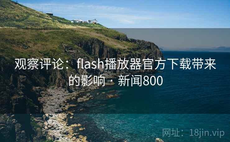 观察评论：flash播放器官方下载带来的影响 · 新闻800