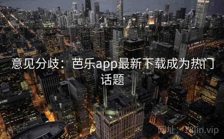 意见分歧：芭乐app最新下载成为热门话题