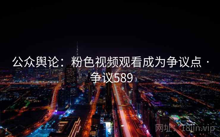 公众舆论:粉色视频观看成为争议点 · 争议589