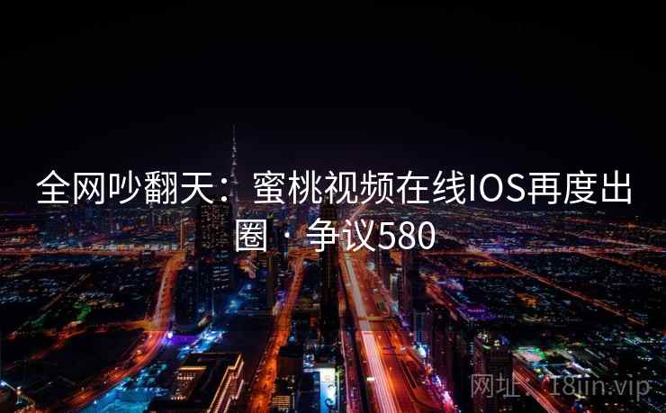 全网吵翻天:蜜桃视频在线IOS再度出圈 · 争议580 第1张 全网吵翻天:蜜桃视频在线IOS再度出圈 · 争议580 第1张