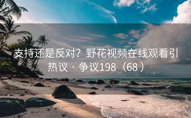 支持还是反对？野花视频在线观看引热议 · 争议198（68 ）
