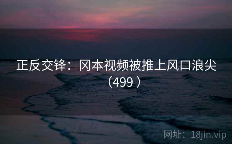 正反交锋:冈本视频被推上风口浪尖(499 )