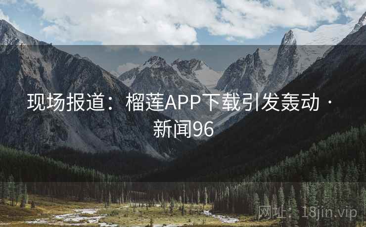 现场报道:榴莲APP下载引发轰动 · 新闻96