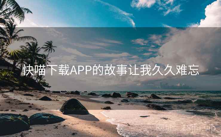 快喵下载APP的故事让我久久难忘