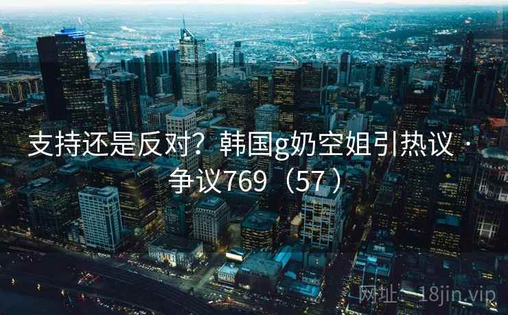 支持还是反对？韩国g奶空姐引热议 · 争议769（57 ）