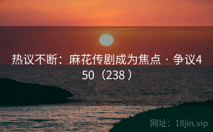 热议不断：麻花传剧成为焦点 · 争议450（238 ）