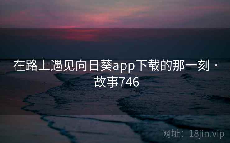 在路上遇见向日葵app下载的那一刻 · 故事746