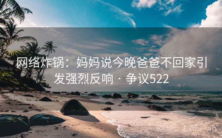 网络炸锅:妈妈说今晚爸爸不回家引发强烈反响 · 争议522 第1张 网络炸锅:妈妈说今晚爸爸不回家引发强烈反响 · 争议522 第1张