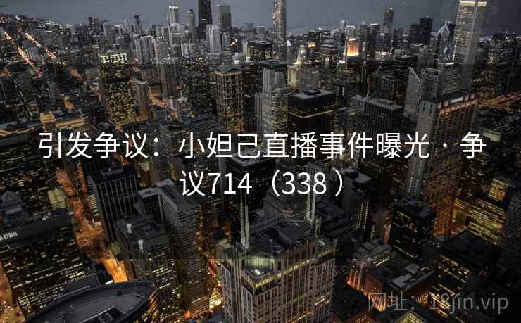 引发争议：小妲己直播事件曝光 · 争议714（338 ）