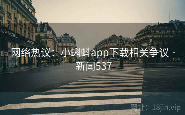 网络热议：小蝌蚪app下载相关争议 · 新闻537